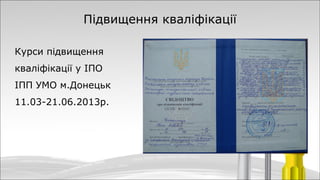 Підвищення кваліфікації
Курси підвищення
кваліфікації у ІПО
ІПП УМО м.Донецьк
11.03-21.06.2013р.
 
