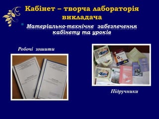 * Матеріально-технічне забезпечення
кабінету та уроків
Кабінет – творча лабораторія
викладача
Підручники
Робочі зошити
 