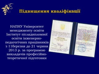 НАПНУ Університет
менеджменту освіти
Інститут післядипломної
освіти інженерно-
педагогічних працівників
з 11березня до 21 червня
2013 р. за програмою
викладачів професійно-
теоретичної підготовки
 