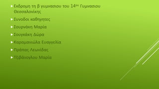 Εκδρομη τη β γυμνασιου του 14ου Γυμνασιου
Θεσσαλονίκης
Συνοδοι καθηγητες
Σουρνάκη Μαρία
Σουγκάκη Δώρα
Καραμανιώλα Ευαγγελία
Πράπας Λεωνίδας
Τζιβάνογλου Μαρία
 