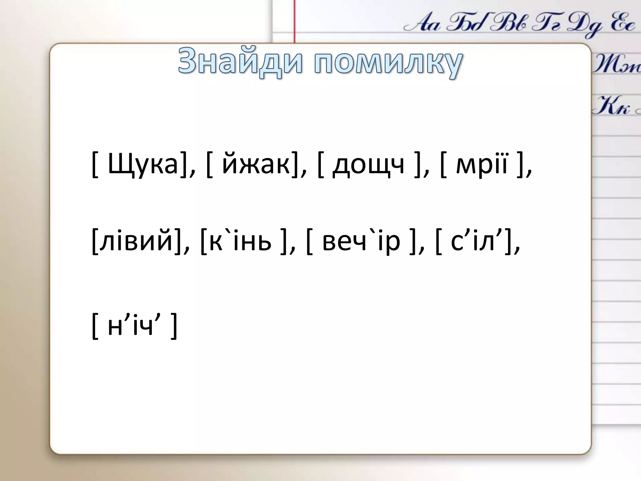[ Щука], [ йжак], [ дощч ], [ мрії ],
[лівий], [к`інь ], [ веч`ір ], [ с’іл’],
[ н’іч’ ]
 