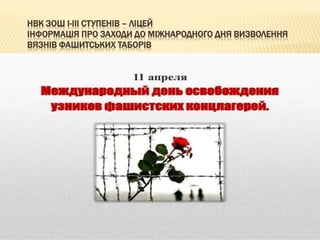 НВК ЗОШ І-ІІІ СТУПЕНІВ – ЛІЦЕЙ
ІНФОРМАЦІЯ ПРО ЗАХОДИ ДО МІЖНАРОДНОГО ДНЯ ВИЗВОЛЕННЯ
ВЯЗНІВ ФАШИТСЬКИХ ТАБОРІВ
 