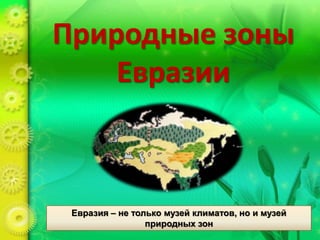 Природные зоны
Евразии
Евразия – не только музей климатов, но и музей
природных зон
 