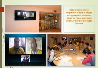 2012 оноос эхлэн
өөрийн 4 баазыг skype
программыг ашиглан
өдөр тутмын шуурхай
хурлыг online-р хийдэг
болсон.
 