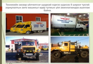 Техникийн засвар үйлчилгээг шуурхай хүргэх үүднээс 6 ширхэг тусгай
зориулалтын авто машиныг өдөр тутмын үйл ажиллагаандаа ашиглаж
байна.
 