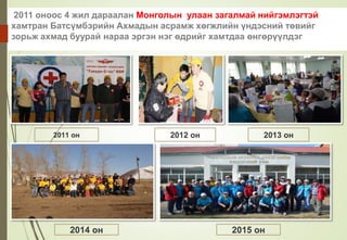 2011 оноос 4 жил дараалан Монголын улаан загалмай нийгэмлэгтэй
хамтран Батсүмбэрийн Ахмадын асрамж хөгжлийн үндэсний төвийг
зорьж ахмад буурай нараа эргэн нэг өдрийг хамтдаа өнгөрүүлдэг
2011 он
2015 он
2013 он
2014 он
2012 он
 