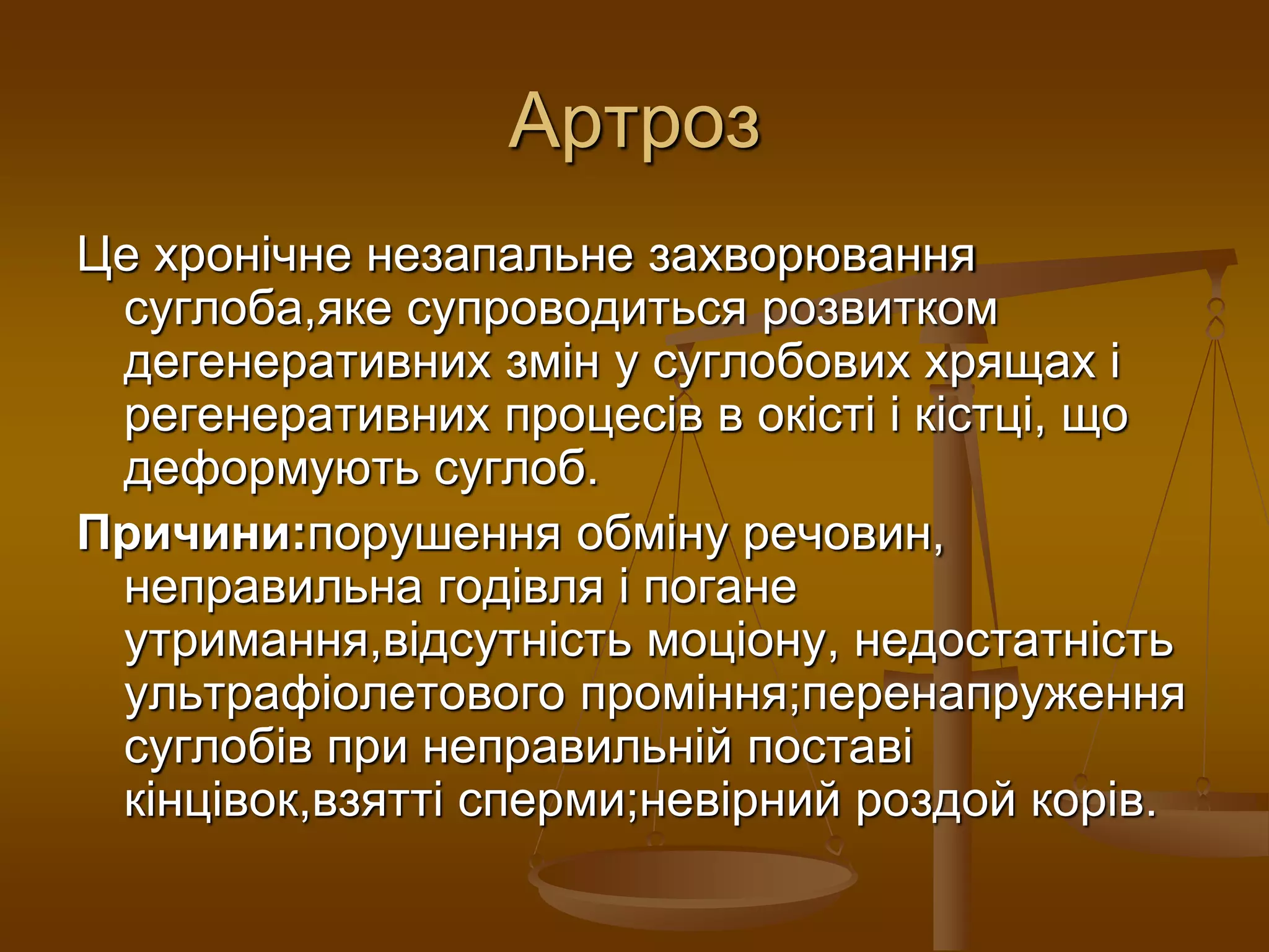 Артроз
Це хронічне незапальне захворювання
суглоба,яке супроводиться розвитком
дегенеративних змін у суглобових хрящах і
регенеративних процесів в окісті і кістці, що
деформують суглоб.
Причини:порушення обміну речовин,
неправильна годівля і погане
утримання,відсутність моціону, недостатність
ультрафіолетового проміння;перенапруження
суглобів при неправильній поставі
кінцівок,взятті сперми;невірний роздой корів.
 