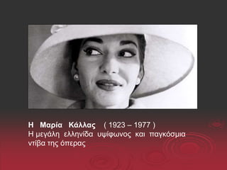 Η Μαρία Κάλλας ( 1923 – 1977 )
Η μεγάλη ελληνίδα υψίφωνος και παγκόσμια
ντίβα της όπερας
 