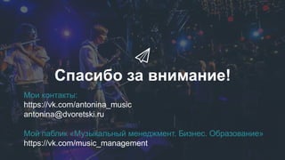 Спасибо за внимание!
Мои контакты:
https://vk.com/antonina_music
antonina@dvoretski.ru
Мой паблик «Музыкальный менеджмент. Бизнес. Образование»
https://vk.com/music_management
 
