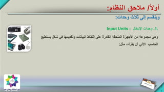 ‫ا‬‫ال‬‫أو‬/‫النظام‬ ‫مالحق‬:
.1.‫اإلدخال‬ ‫وحدات‬Input Units :
‫وهي‬‫يستطي‬ ‫شكل‬ ‫في‬ ‫وتقديمها‬ ‫البيانات‬ ‫التقاط‬ ‫على‬ ‫القادرة‬ ‫الملحقة‬ ‫األجهزة‬ ‫من‬ ‫مجموعة‬‫ع‬
‫مثل‬ ،‫يقرأه‬ ‫أن‬ ‫اآللي‬ ‫الحاسب‬:
 