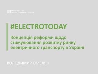 #ELECTROTODAY
Концепція	реформи	щодо	
стимулювання	розвитку	ринку	
електричного	транспорту	в	Україні
ВОЛОДИМИР	ОМЕЛЯН
 