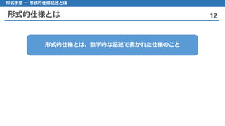形式的仕様とは 12
形式手法 ー 形式的仕様記述とは
形式的仕様とは、数学的な記述で書かれた仕様のこと
 