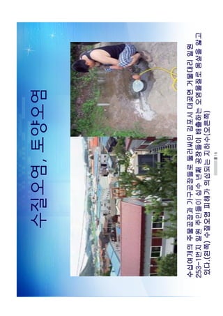 18
수질오염토양오염
수십여개의주물공장과가구공장들로둘러싸인김포시대곶면거물대리일원
253-1번지일원주민들이십수년째공장들이배출하는오염물질로몸살을앓고
있다.(왼쪽)수질오염피해가의심되는지하수(오른쪽)
 