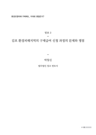 61
환경오염피해 구제제도, 이대로 괜찮은가?
발표 2
-
김포 환경피해지역의 구제급여 신청 과정의 문제와 쟁점
-
박창신
법무법인 창조 변호사
 
