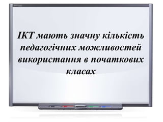 ІКТ мають значну кількість
педагогічних можливостей
використання в початкових
класах
 