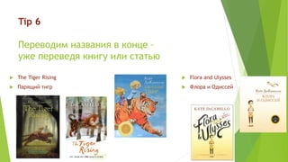 Tip 6
Переводим названия в конце –
уже переведя книгу или статью
 Flora and Ulysses
 Флора и Одиссей
 The Tiger Rising
 Парящий тигр
 