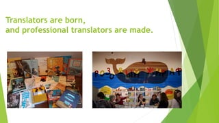 Translators are born,
and professional translators are made.
 