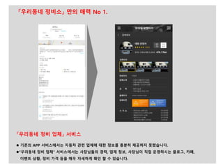 『우리동네 정비 업체』 서비스
 기존의 APP 서비스에서는 자동차 관련 업체에 대한 정보를 충분히 제공하지 못했습니다.
“우리동네 정비 업체” 서비스에서는 사장님들의 경력, 업체 정보, 사장님이 직접 운영하시는 블로그, 카페,
이벤트 상황, 정비 가격 등을 매우 자세하게 확인 할 수 있습니다.
『우리동네 정비소』 만의 매력 No 1.
 