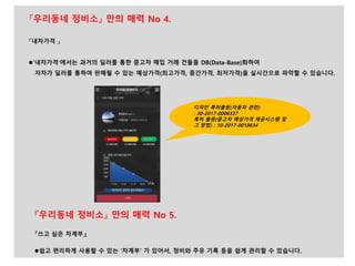 『쓰고 싶은 차계부』
쉽고 편리하게 사용할 수 있는 ‘차계부’ 가 있어서, 정비와 주유 기록 등을 쉽게 관리할 수 있습니다.
『내차가격 』
‘내차가격’에서는 과거의 딜러를 통한 중고차 매입 거래 건들을 DB(Data-Base)화하여
자차가 딜러를 통하여 판매될 수 있는 예상가격(최고가격, 중간가격, 최저가격)을 실시간으로 파악할 수 있습니다.
『우리동네 정비소』 만의 매력 No 4.
『우리동네 정비소』 만의 매력 No 5.
디자인 특허출원(자동차 관련)
: 30-2017-0006337
특허 출원(중고차 예상가격 제공시스템 및
그 방법) : 10-2017-0018634
 