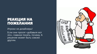 РЕАКЦИЯ НА
ПОЖЕЛАНИЯ
Игроки не дизайнеры!
Если они просят «добавьте вот
это», главное понять, почему. А
решение может быть совсем
другим.
 