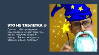 ЭТО НЕ ТАБЛЕТКА 
Само по себе проведение
исследования не дает гарантии,
что вы получите хороший
продукт. Так как же сделать,
чтобы они были полезны?
 