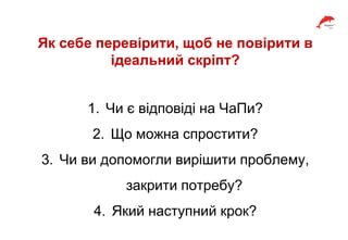 Як себе перевірити, щоб не повірити в
ідеальний скріпт?
1. Чи є відповіді на ЧаПи?
2. Що можна спростити?
3. Чи ви допомогли вирішити проблему,
закрити потребу?
4. Який наступний крок?
 