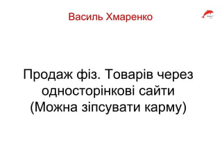 Василь Хмаренко
Продаж фіз. Товарів через
односторінкові сайти
(Можна зіпсувати карму)
 
