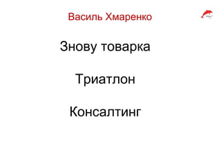 Василь Хмаренко
Знову товарка
Триатлон
Консалтинг
 