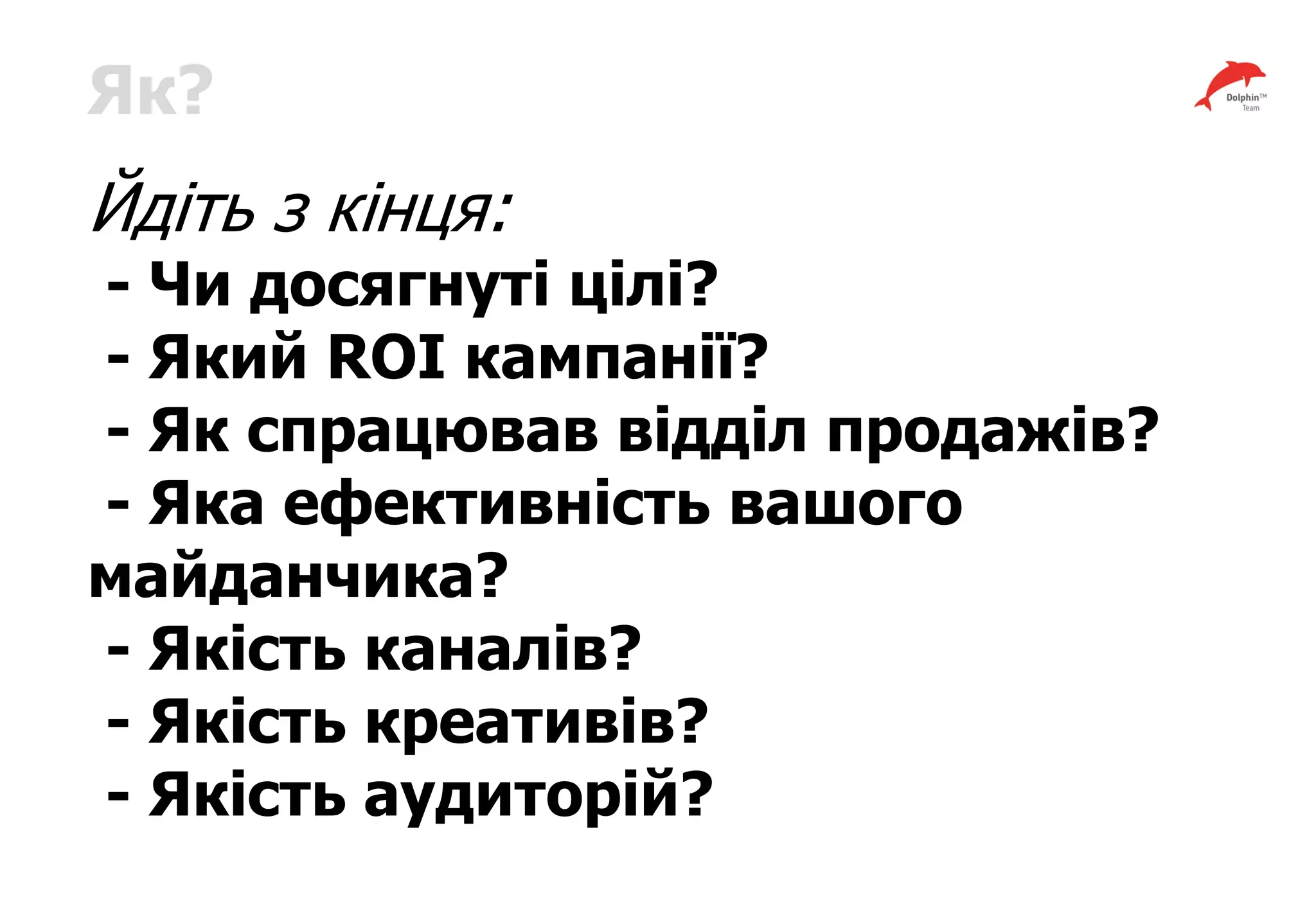 Як?
Йдіть з кінця:
- Чи досягнуті цілі?
- Який ROI кампанії?
- Як спрацював відділ продажів?
- Яка ефективність вашого
майданчика?
- Якість каналів?
- Якість креативів?
- Якість аудиторій?
 