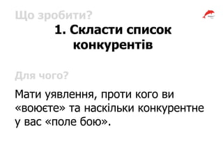 Що зробити?
1. Скласти список
конкурентів
Для чого?
Мати уявлення, проти кого ви
«воюєте» та наскільки конкурентне
у вас «поле бою».
 