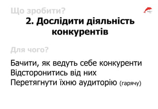 Що зробити?
2. Дослідити діяльність
конкурентів
Для чого?
Бачити, як ведуть себе конкуренти
Відсторонитись від них
Перетягнути їхню аудиторію (гарячу)
 