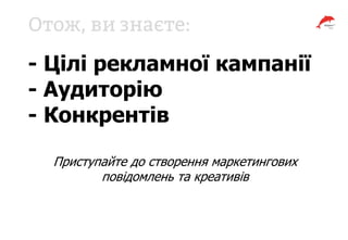 - Цілі рекламної кампанії
- Аудиторію
- Конкрентів
Приступайте до створення маркетингових
повідомлень та креативів
 