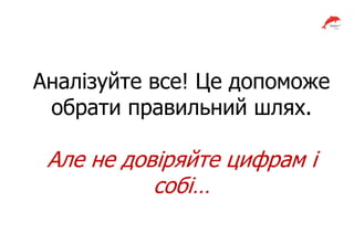 Аналізуйте все! Це допоможе
обрати правильний шлях.
Але не довіряйте цифрам і
собі…
 
