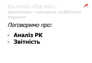 Поговоримо про:
- Аналіз РК
- Звітність
 