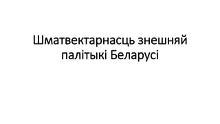 Шматвектарнасць знешняй
палітыкі Беларусі
 