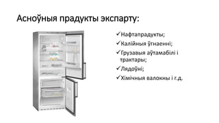 Асноўныя прадукты экспарту:
Нафтапрадукты;
Калійныя ўгнаенні;
Грузавыя аўтамабілі і
трактары;
Лядоўні;
Хімічныя валокны і г.д.
 