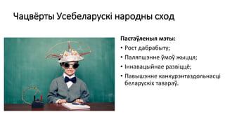 Чацвёрты Усебеларускі народны сход
Пастаўленыя мэты:
• Рост дабрабыту;
• Паляпшэнне ўмоў жыцця;
• Іннавацыйнае развіццё;
• Павышэнне канкурэнтаздольнасці
беларускіх тавараў.
 