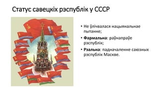 Статус савецкіх рэспублік у СССР
• Не ўлічвалася нацыянальнае
пытанне;
• Фармальна: раўнапраўе
рэспублік;
• Рэальна: падначаленне саюзных
рэспублік Маскве.
 