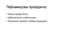 Паўнамоцтвы прэзідэнта:
• Ахова суверэнітэта;
• Забеспячэнне стабільнасці;
• Захаванне правоў і свабод грамадзян.
 