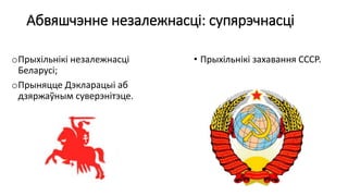 Абвяшчэнне незалежнасці: супярэчнасці
oПрыхільнікі незалежнасці
Беларусі;
oПрыняцце Дэкларацыі аб
дзяржаўным суверэнітэце.
• Прыхільнікі захавання СССР.
 