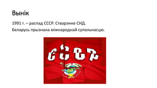 Вынік
1991 г. – распад СССР. Стварэнне СНД.
Беларусь прызнана міжнароднай супольнасцю.
 