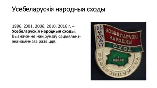 Усебеларускія народныя сходы
1996, 2001, 2006, 2010, 2016 г. –
Усебеларускія народныя сходы.
Вызначэнне накірункаў сацыяльна-
эканамічнага развіцця.
 
