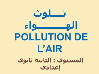 ‫تــــلوث‬
‫الهــــــــــواء‬
POLLUTION DE
L’AIR
‫المستوى‬:‫ثا‬ ‫الثانية‬‫نوي‬
‫إعدادي‬
 