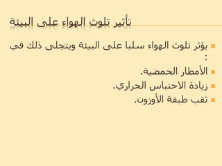 ‫البيئة‬ ‫على‬ ‫الهواء‬ ‫تلوث‬ ‫تأثير‬
‫ذ‬ ‫ويتجلى‬ ‫البيئة‬ ‫على‬ ‫سلبا‬ ‫الهواء‬ ‫تلوث‬ ‫يؤثر‬‫لك‬‫في‬
:
‫الحمضية‬ ‫األمطار‬.
‫الحراري‬ ‫االحتباس‬ ‫زيادة‬.
‫األوزون‬ ‫طبقة‬ ‫ثقب‬.
 