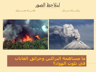 ‫الصور‬ ‫لنالحظ‬
‫تحـــــــترق‬ ‫غابـــــــة‬ ‫ثـــــــائر‬ ‫بركـــــــان‬
‫الاابات‬ ‫وحرائق‬ ‫البراكين‬ ‫مساهمة‬ ‫ما‬
‫الهواء؟‬ ‫تلوث‬ ‫في‬
 