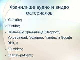 Хранилище аудио и видео
материалов
• Youtube;
Rutube;
• Облачные хранилища (Dropbox,
Voicethread, Voxopop, Yandex и Googl...