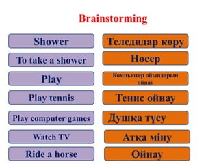 Brainstorming
Shower
To take a shower
Play
Play tennis
Play computer games
Watch TV
Ride a horse
Теледидар көру
Нөсер
Компьютер ойындарын
ойнау
Тенис ойнау
Атқа міну
Ойнау
Душқа түсу
 