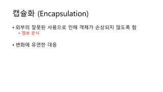 캡슐화 (Encapsulation)
• 외부의 잘못된 사용으로 인해 객체가 손상되지 않도록 함
• 정보 은닉
• 변화에 유연한 대응
 