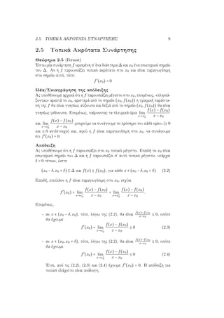 2.5. ΤΟΠΙΚΑ ΑΚΡΟΤΑΤΑ ΣΥΝΑΡΤΗΣΗΣ 9
2.5 Τοπικά Ακρότατα Συνάρτησης
Θεώρημα 2.5 (Fermat)
΄Εστω μία συνάρτηση f ορισμένη σ΄ ένα διάστημα ∆ και x0 ένα εσωτερικό σημείο
του ∆. Αν η f παρουσιάζει τοπικό ακρότατο στο x0 και είναι παραγωγίσιμη
στο σημείο αυτό, τότε:
f′
(x0) = 0
Ιδέα/Σκιαγράφηση της απόδειξης
Ας υποθέσουμε αρχικά ότι η f παρουσιάζει μέγιστο στο x0, επομένως, «πλησιά-
ζοντας» αρκετά το x0, αριστερά από το σημείο (x0,f(x0)) η γραφική παράστα-
ση της f θα είναι γνησίως αύξουσα και δεξιά από το σημείο (x0,f(x0)) θα είναι
γνησίως φθίνουσα. Επομένως, παίρνοντας τα πλευρικά όρια lim
x→x−
0
f(x) − f(x0)
x − x0
και lim
x→x+
0
f(x) − f(x0)
x − x0
μπορούμε να συνάγουμε το πρόσημο του κάθε ορίου (≥ 0
και ≤ 0 αντίστοιχα) και, αφού η f είναι παραγωγίσιμη στο x0, να συνάγουμε
ότι f′
(x0) = 0.
Απόδειξη
Ας υποθέσουμε ότι η f παρουσιάζει στο x0 τοπικό μέγιστο. Επειδή το x0 είναι
εσωτερικό σημείο του ∆ και η f παρουσιάζει σ΄ αυτό τοπικό μέγιστο, υπάρχει
δ > 0 τέτοιο, ώστε
(x0 − δ,x0 + δ) ⊆ ∆ και f(x) ≥ f(x0), για κάθε x ∈ (x0 − δ,x0 + δ) (2.2)
Επειδή, επιπλέον η f είναι παραγωγίσιμη στο x0, ισχύει
f′
(x0) = lim
x→x−
0
f(x) − f(x0)
x − x0
= lim
x→x+
0
f(x) − f(x0)
x − x0
.
Επομένως,
- αν x ∈ (x0 − δ,x0), τότε, λόγω της (2.2), θα είναι
f(x)−f(x0
x−x0
≤ 0, οπότε
θα έχουμε
f′
(x0) = lim
x→x−
0
f(x) − f(x0)
x − x0
≥ 0 (2.3)
- αν x ∈ (x0,x0 + δ), τότε, λόγω της (2.2), θα είναι
f(x)−f(x0
x−x0
≥ 0, οπότε
θα έχουμε
f′
(x0) = lim
x→x+
0
f(x) − f(x0)
x − x0
≤ 0 (2.4)
΄Ετσι, από τις (2.2), (2.3) και (2.4) έχουμε f′
(x0) = 0. Η απόδειξη για
τοπικό ελάχιστο είναι ανάλογη.
 