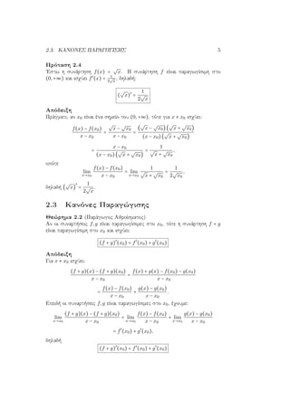2.3. ΚΑΝΟΝΕΣ ΠΑΡΑΓΩΓΙΣΗΣ 5
Πρόταση 2.4
΄Εστω η συνάρτηση f(x) =
√
x. Η συνάρτηση f είναι παραγωγίσιμη στο
(0,+∞) και ισχύει f′
(x) = 1
2
√
x
, δηλαδή:
(
√
x)′
=
1
2
√
x
Απόδειξη
Πράγματι, αν x0 είναι ένα σημείο του (0,+∞), τότε για x ≠ x0 ισχύει:
f(x) − f(x0)
x − x0
=
√
x −
√
x0
x − x0
=
(
√
x −
√
x0)(
√
x +
√
x0)
(x − x0)(
√
x +
√
x0)
=
x − x0
(x − x0)(
√
x +
√
x0)
=
1
√
x +
√
x0
,
οπότε
lim
x→x0
f(x) − f(x0)
x − x0
= lim
x→x0
1
√
x +
√
x0
=
1
2
√
x0
,
δηλαδή (
√
x)
′
=
1
2
√
x
.
2.3 Κανόνες Παραγώγισης
Θεώρημα 2.2 (Παράγωγος Αθροίσματος)
Αν οι συναρτήσεις f,g είναι παραγωγίσιμες στο x0, τότε η συνάρτηση f + g
είναι παραγωγίσιμη στο x0 και ισχύει:
(f + g)′
(x0) = f′
(x0) + g′
(x0)
Απόδειξη
Για x ≠ x0 ισχύει:
(f + g)(x) − (f + g)(x0)
x − x0
=
f(x) + g(x) − f(x0) − g(x0)
x − x0
=
f(x) − f(x0)
x − x0
+
g(x) − g(x0)
x − x0
.
Επειδή οι συναρτήσεις f,g είναι παραγωγίσιμες στο x0, έχουμε:
lim
x→x0
(f + g)(x) − (f + g)(x0)
x − x0
= lim
x→x0
f(x) − f(x0)
x − x0
+ lim
x→x0
g(x) − g(x0)
x − x0
= f′
(x0) + g′
(x0),
δηλαδή
(f + g)′
(x0) = f′
(x0) + g′
(x0)
 